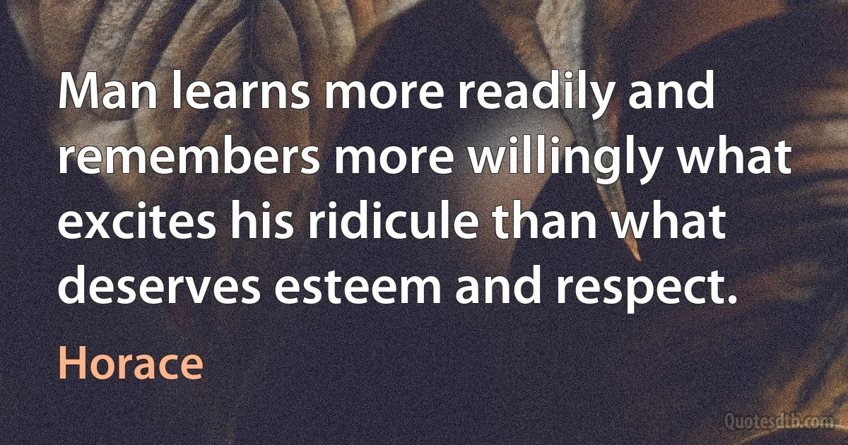 Man learns more readily and remembers more willingly what excites his ridicule than what deserves esteem and respect. (Horace)