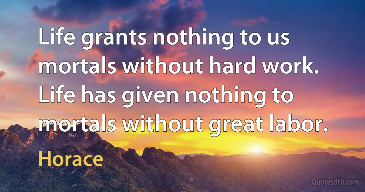 Life grants nothing to us mortals without hard work.
Life has given nothing to mortals without great labor. (Horace)