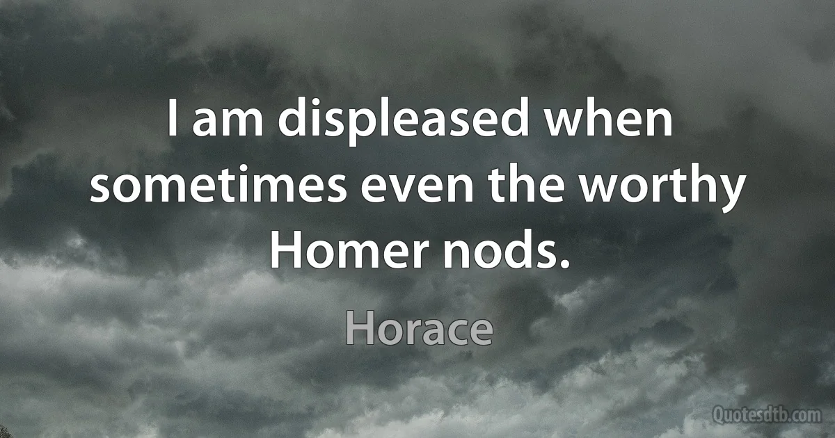 I am displeased when sometimes even the worthy Homer nods. (Horace)