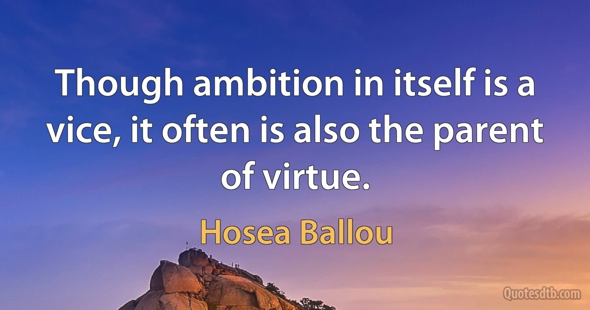 Though ambition in itself is a vice, it often is also the parent of virtue. (Hosea Ballou)