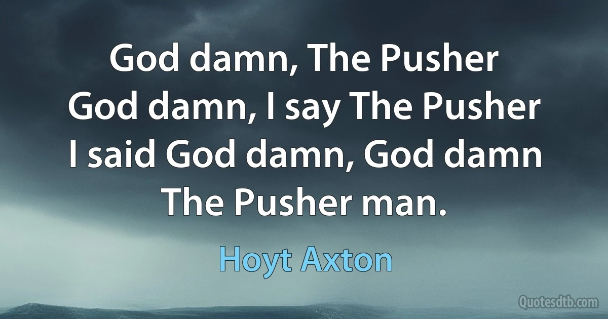 God damn, The Pusher
God damn, I say The Pusher
I said God damn, God damn The Pusher man. (Hoyt Axton)