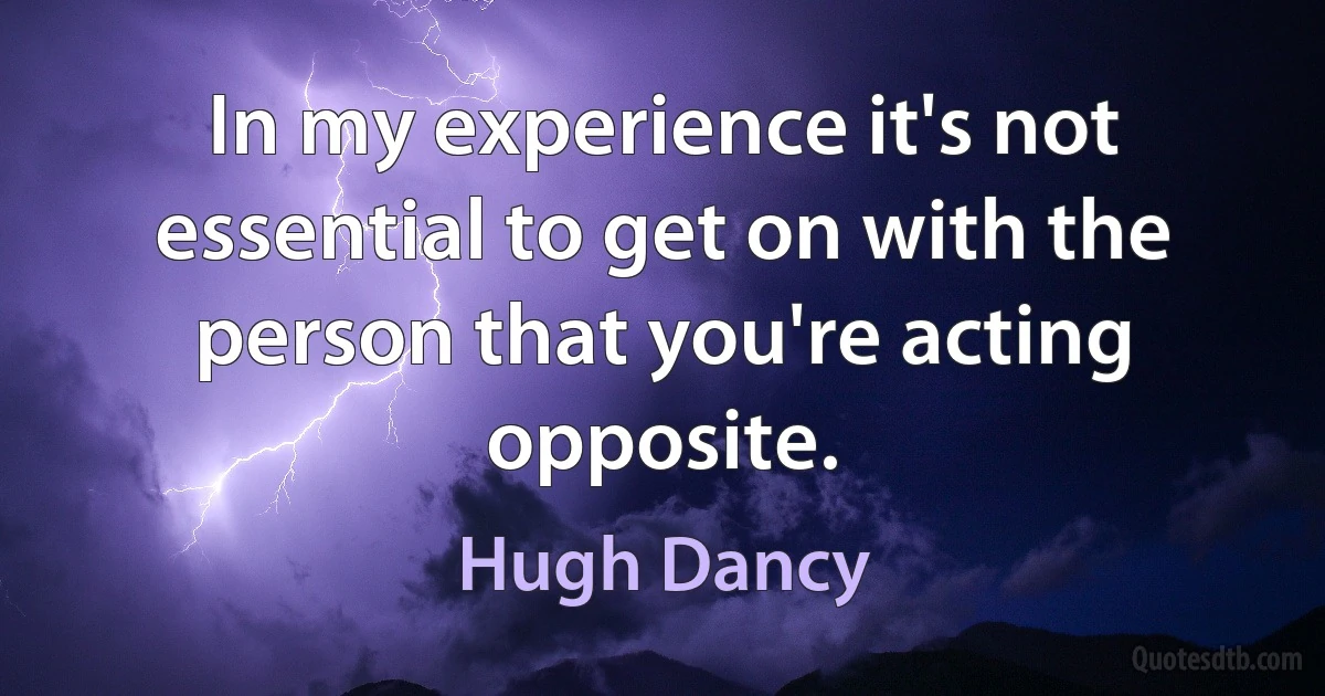 In my experience it's not essential to get on with the person that you're acting opposite. (Hugh Dancy)