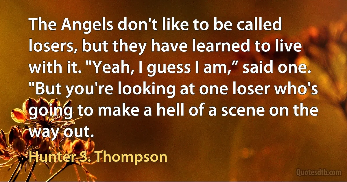 The Angels don't like to be called losers, but they have learned to live with it. "Yeah, I guess I am,” said one. "But you're looking at one loser who's going to make a hell of a scene on the way out. (Hunter S. Thompson)