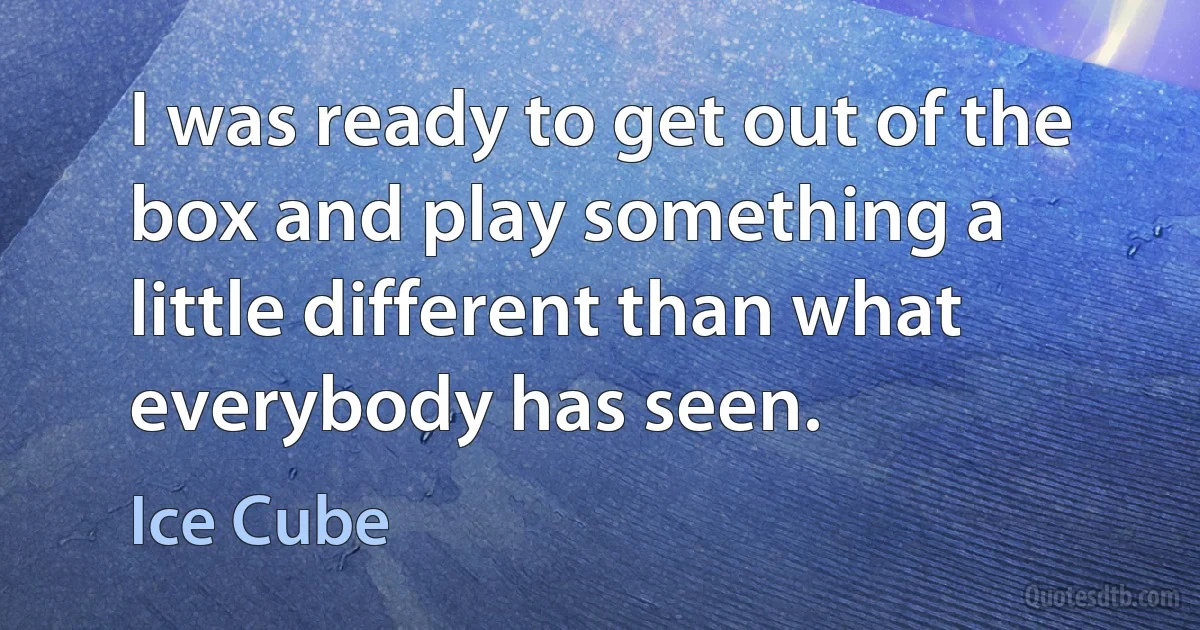 I was ready to get out of the box and play something a little different than what everybody has seen. (Ice Cube)