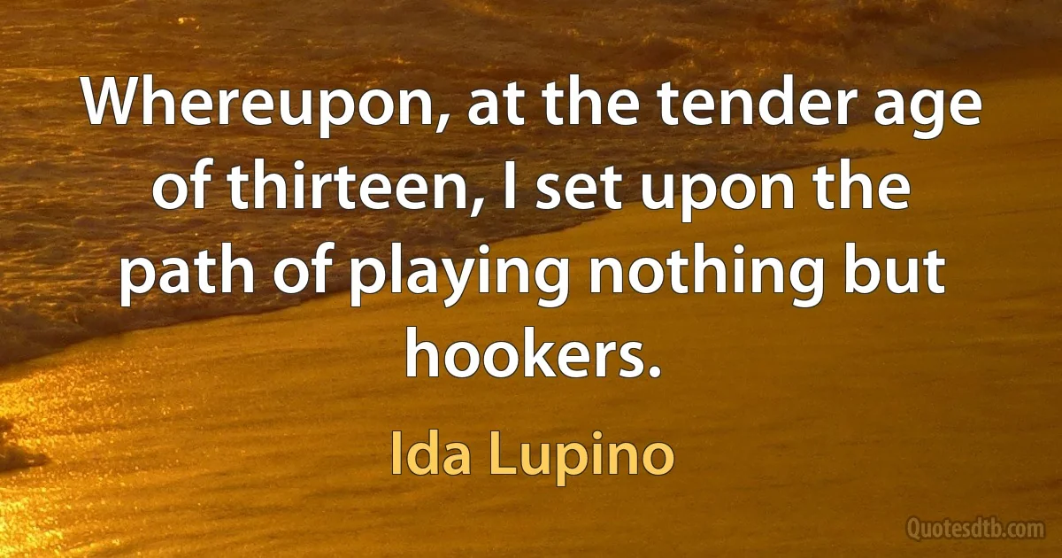 Whereupon, at the tender age of thirteen, I set upon the path of playing nothing but hookers. (Ida Lupino)