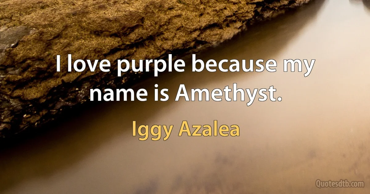 I love purple because my name is Amethyst. (Iggy Azalea)