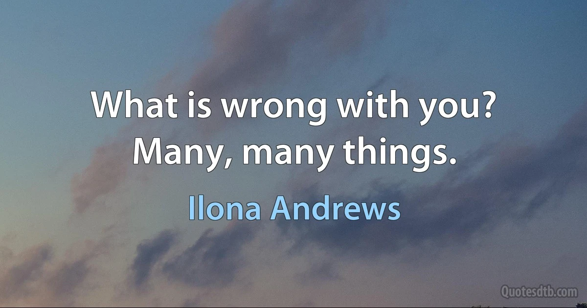 What is wrong with you?
Many, many things. (Ilona Andrews)