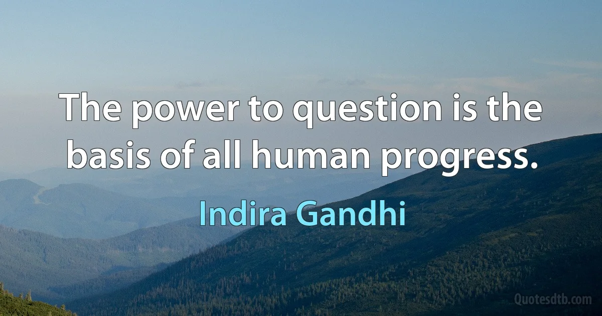 The power to question is the basis of all human progress. (Indira Gandhi)