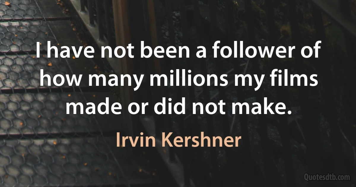 I have not been a follower of how many millions my films made or did not make. (Irvin Kershner)