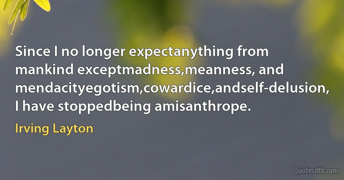 Since I no longer expectanything from mankind exceptmadness,meanness, and mendacityegotism,cowardice,andself-delusion, I have stoppedbeing amisanthrope. (Irving Layton)