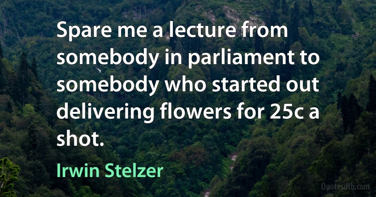 Spare me a lecture from somebody in parliament to somebody who started out delivering flowers for 25c a shot. (Irwin Stelzer)