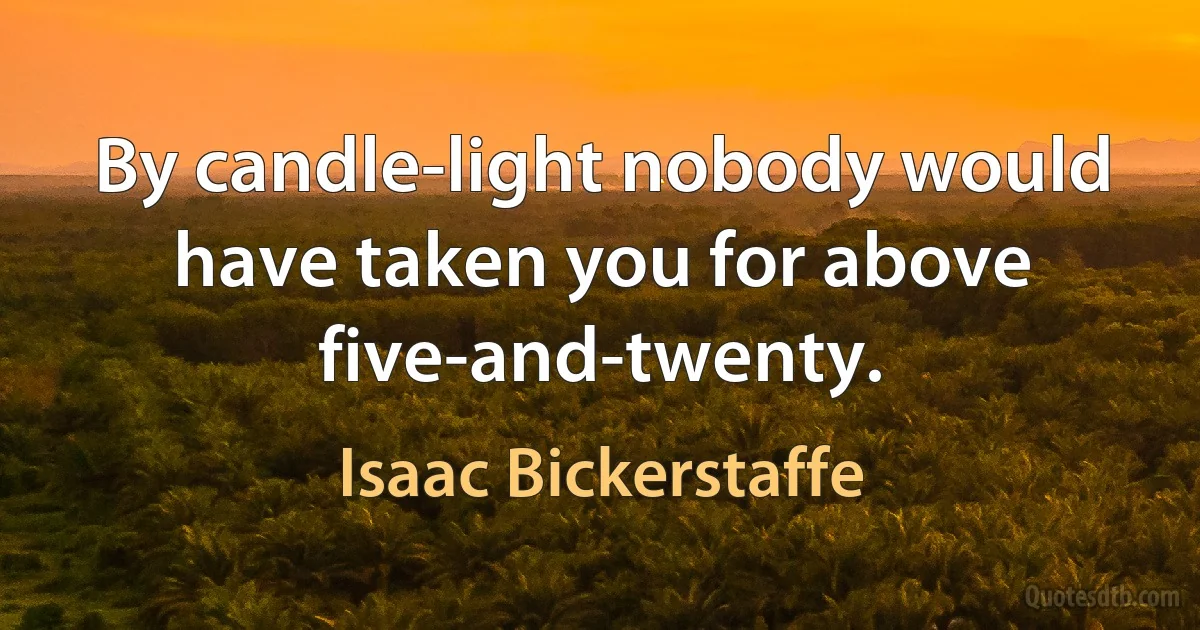 By candle-light nobody would have taken you for above five-and-twenty. (Isaac Bickerstaffe)