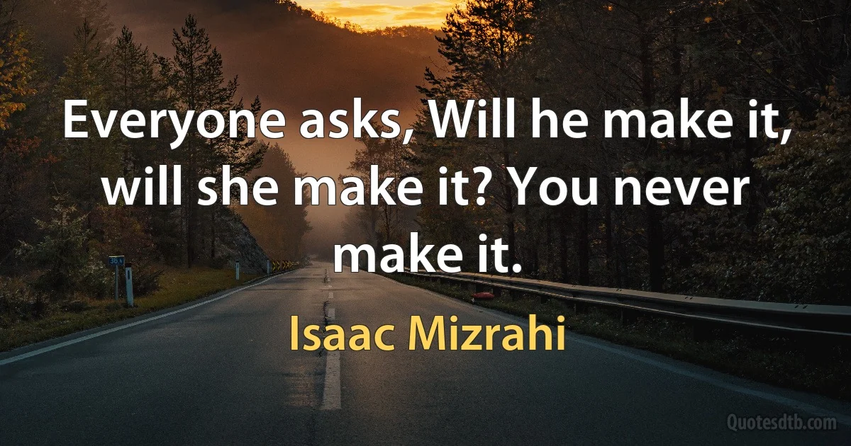 Everyone asks, Will he make it, will she make it? You never make it. (Isaac Mizrahi)