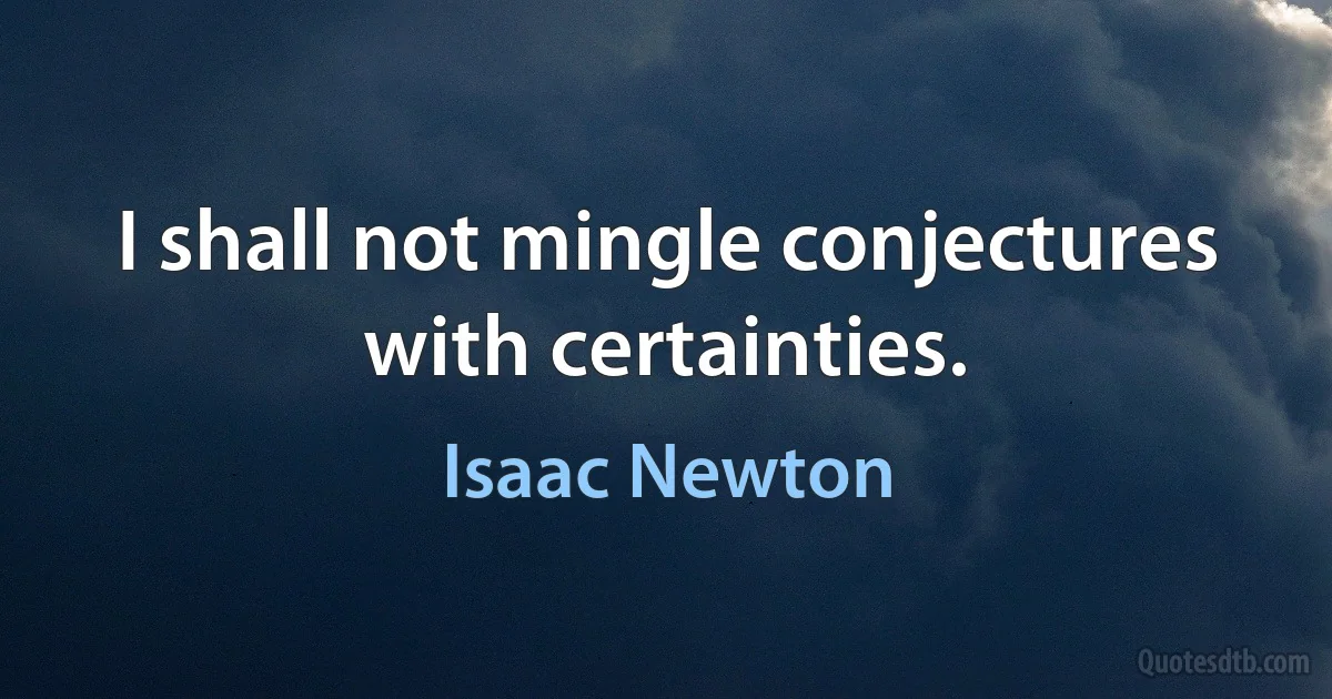 I shall not mingle conjectures with certainties. (Isaac Newton)