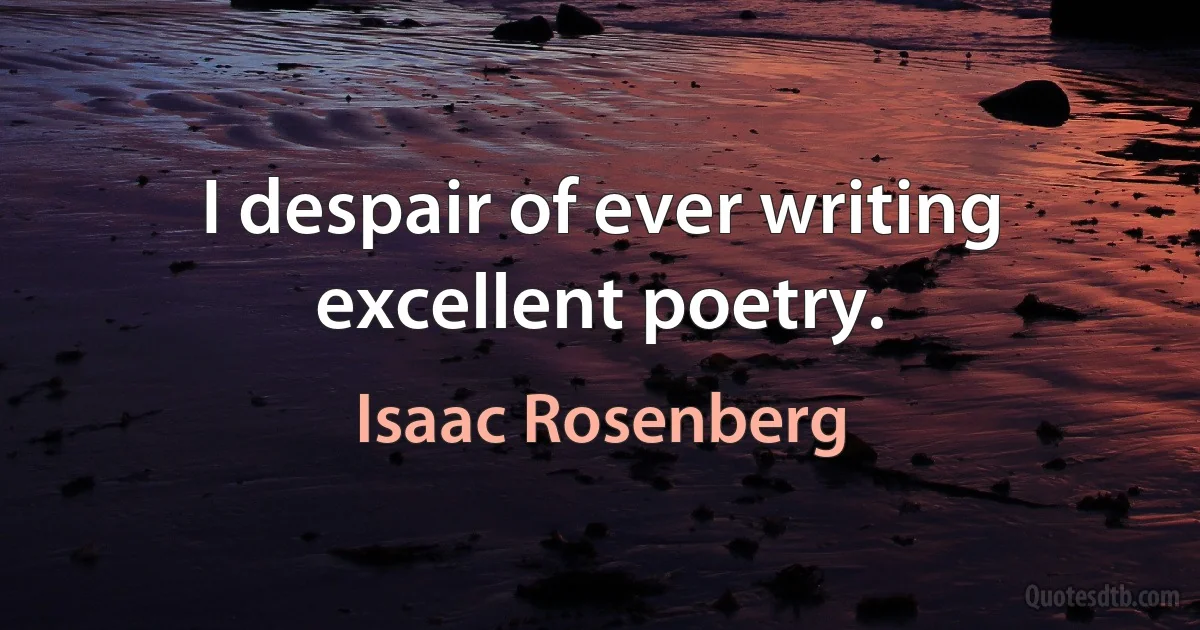 I despair of ever writing excellent poetry. (Isaac Rosenberg)