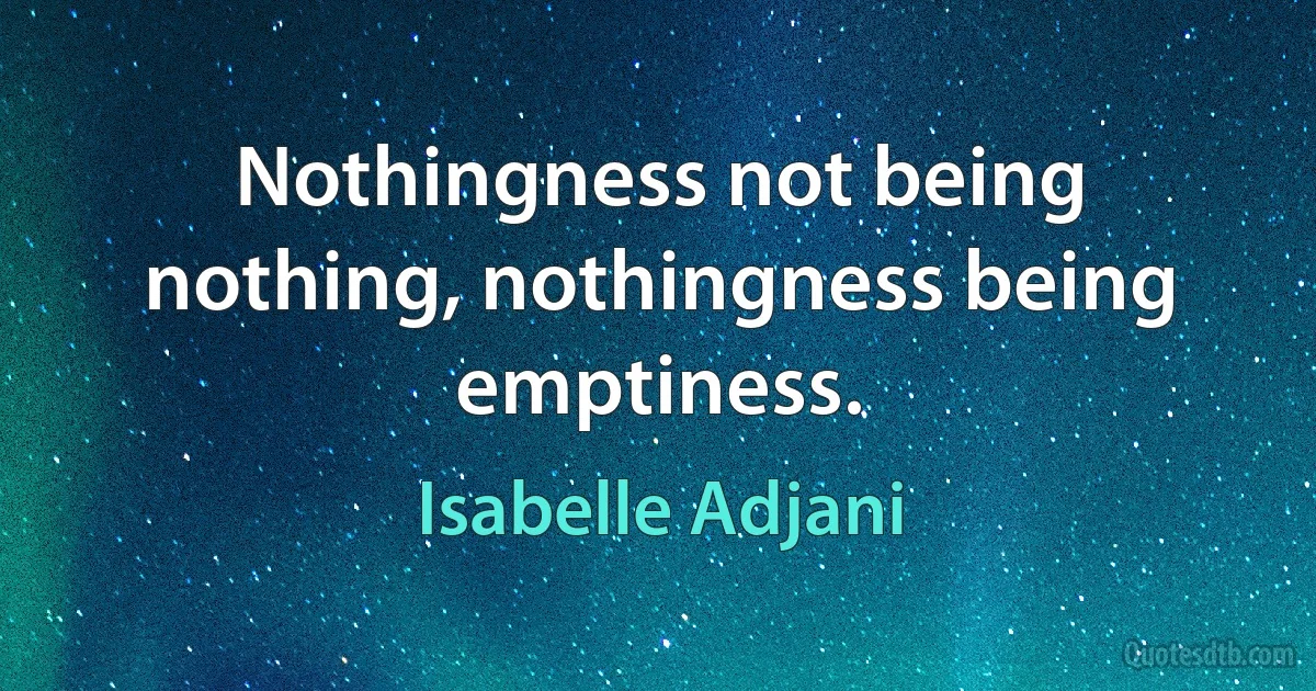 Nothingness not being nothing, nothingness being emptiness. (Isabelle Adjani)