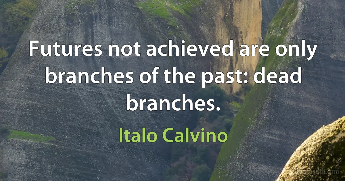 Futures not achieved are only branches of the past: dead branches. (Italo Calvino)