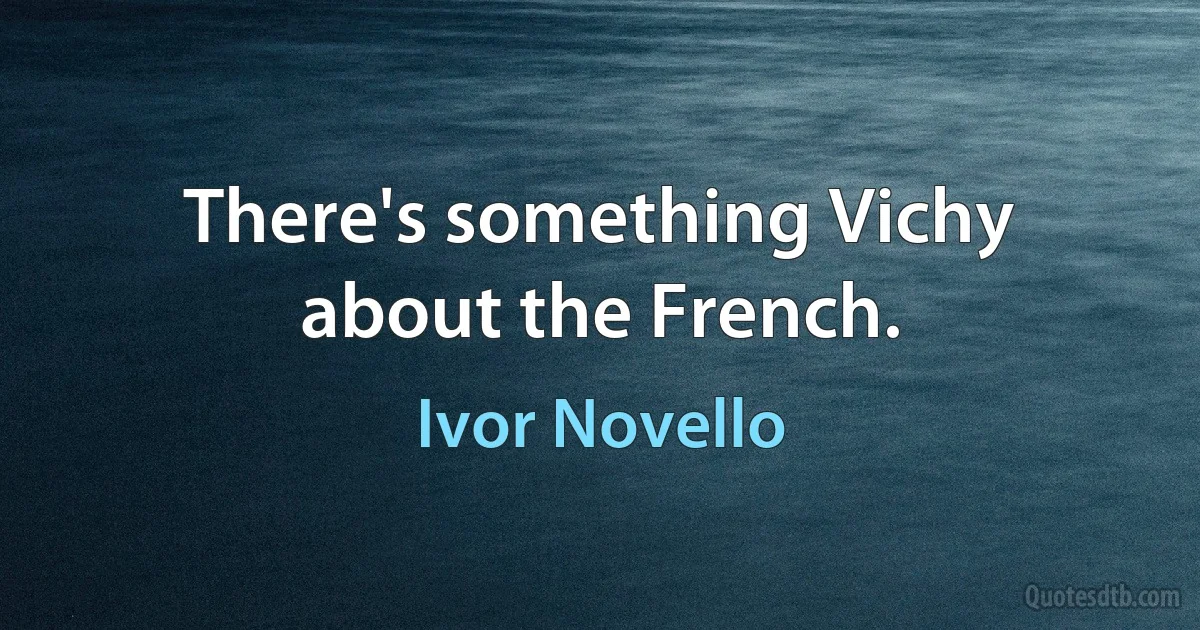 There's something Vichy about the French. (Ivor Novello)