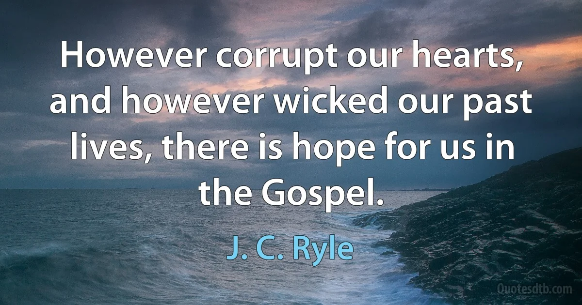 However corrupt our hearts, and however wicked our past lives, there is hope for us in the Gospel. (J. C. Ryle)