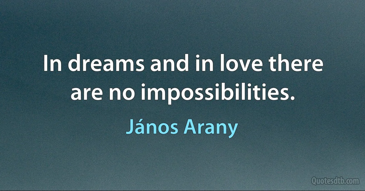 In dreams and in love there are no impossibilities. (János Arany)