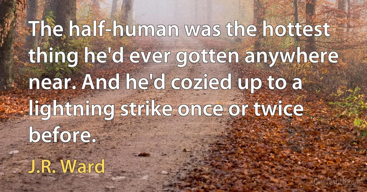 The half-human was the hottest thing he'd ever gotten anywhere near. And he'd cozied up to a lightning strike once or twice before. (J.R. Ward)