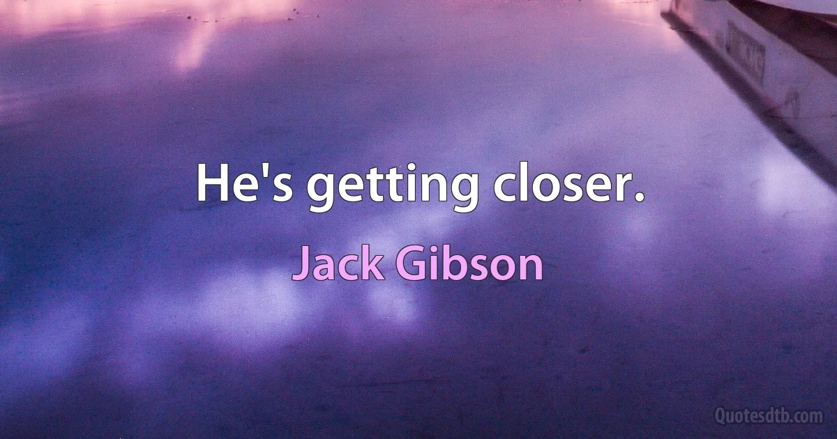 He's getting closer. (Jack Gibson)