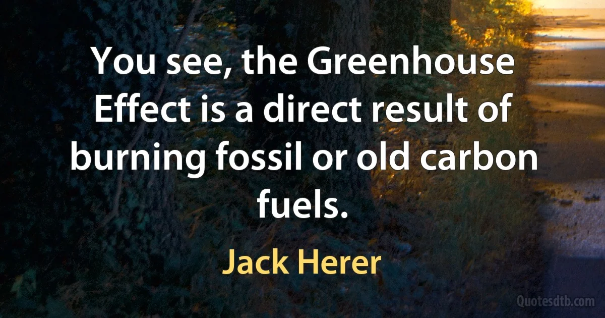 You see, the Greenhouse Effect is a direct result of burning fossil or old carbon fuels. (Jack Herer)