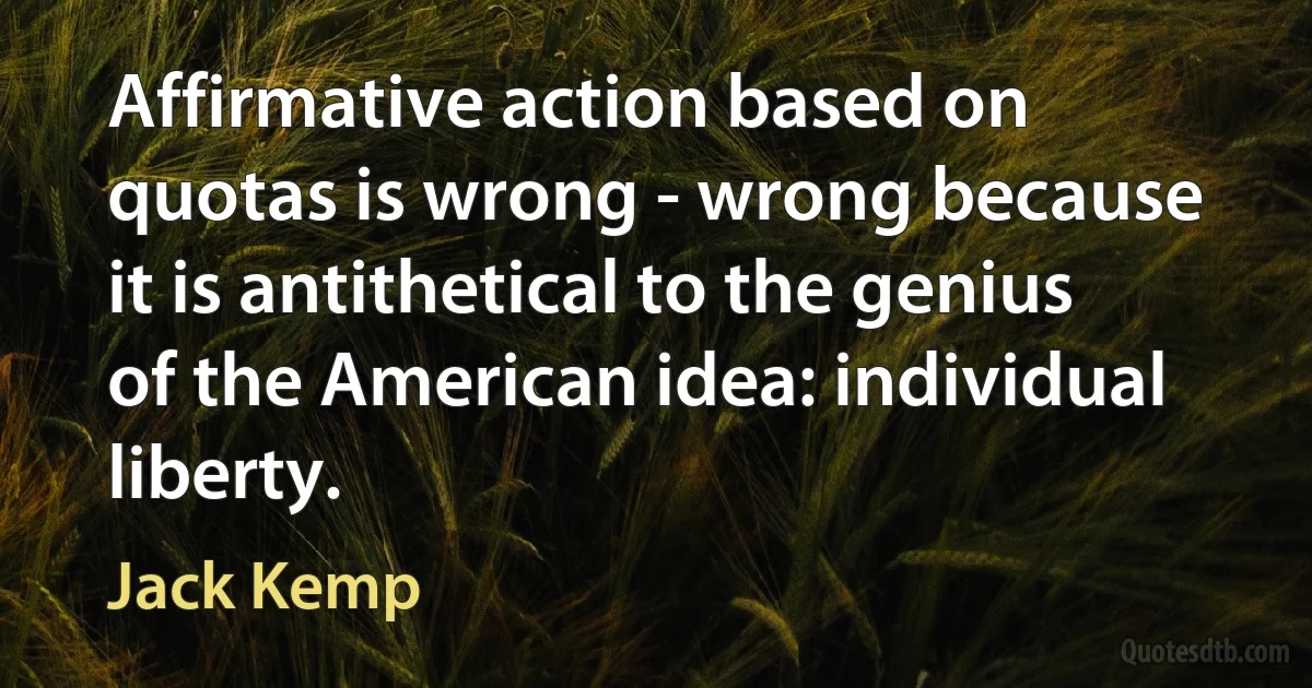 Affirmative action based on quotas is wrong - wrong because it is antithetical to the genius of the American idea: individual liberty. (Jack Kemp)