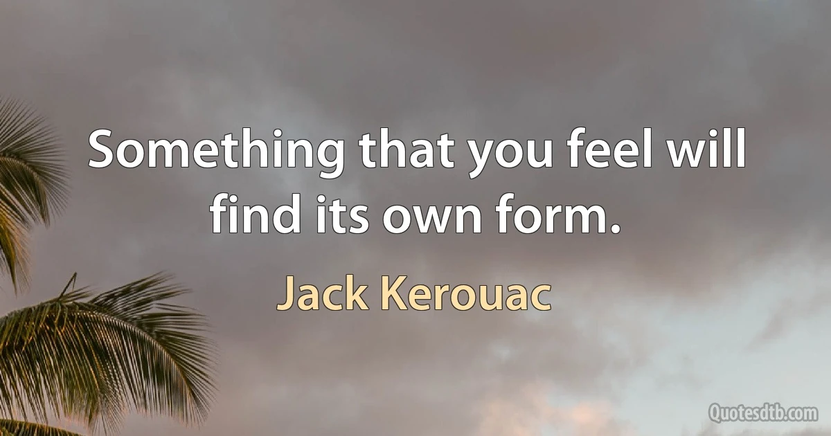 Something that you feel will find its own form. (Jack Kerouac)