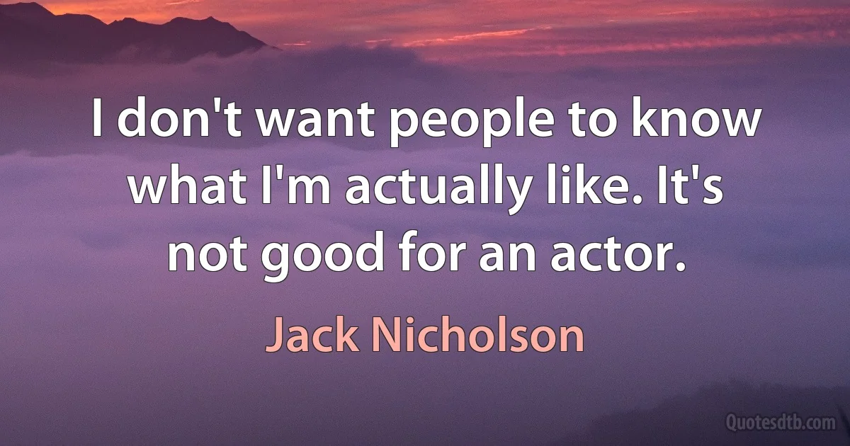 I don't want people to know what I'm actually like. It's not good for an actor. (Jack Nicholson)