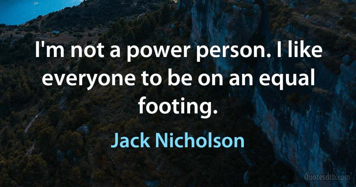 I'm not a power person. I like everyone to be on an equal footing. (Jack Nicholson)