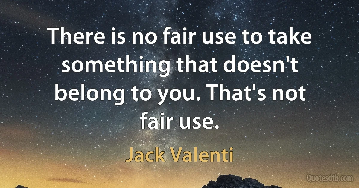 There is no fair use to take something that doesn't belong to you. That's not fair use. (Jack Valenti)