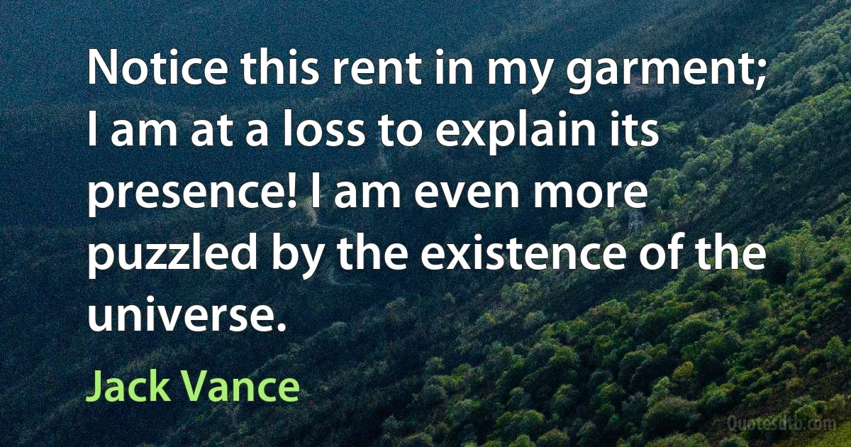 Notice this rent in my garment; I am at a loss to explain its presence! I am even more puzzled by the existence of the universe. (Jack Vance)