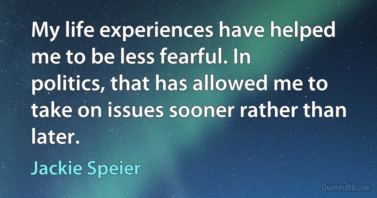 My life experiences have helped me to be less fearful. In politics, that has allowed me to take on issues sooner rather than later. (Jackie Speier)