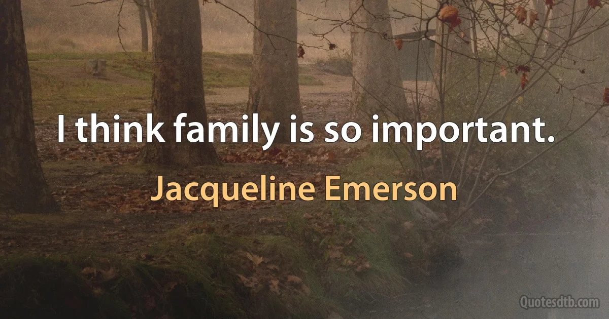 I think family is so important. (Jacqueline Emerson)