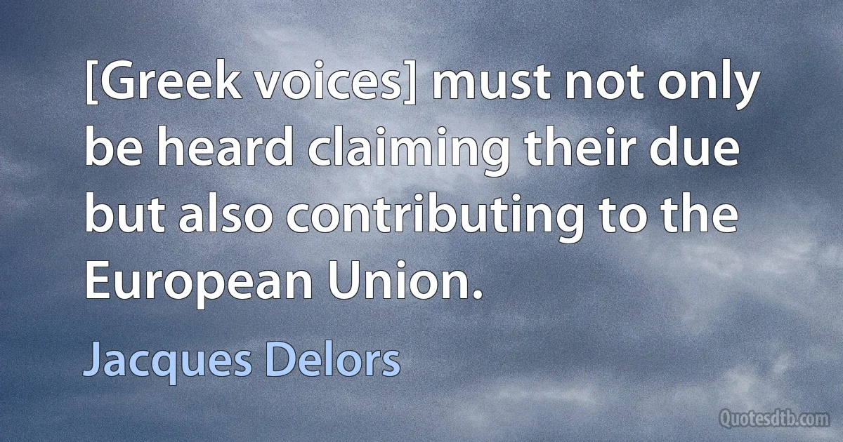 [Greek voices] must not only be heard claiming their due but also contributing to the European Union. (Jacques Delors)