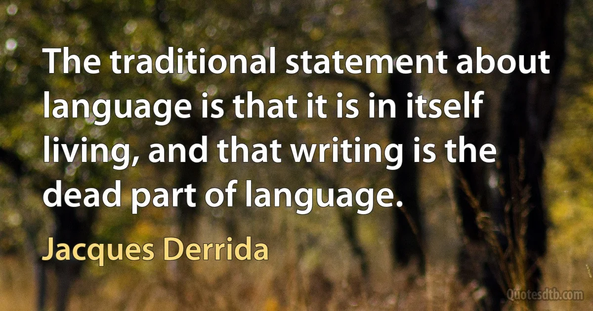 The traditional statement about language is that it is in itself living, and that writing is the dead part of language. (Jacques Derrida)