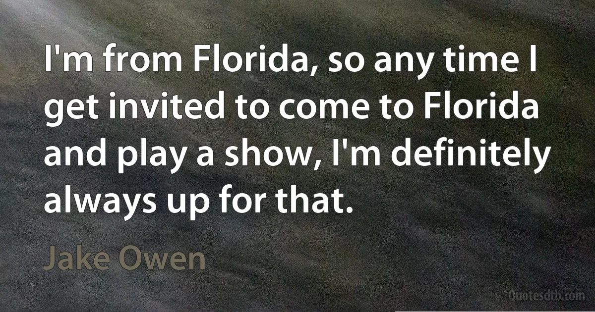 I'm from Florida, so any time I get invited to come to Florida and play a show, I'm definitely always up for that. (Jake Owen)