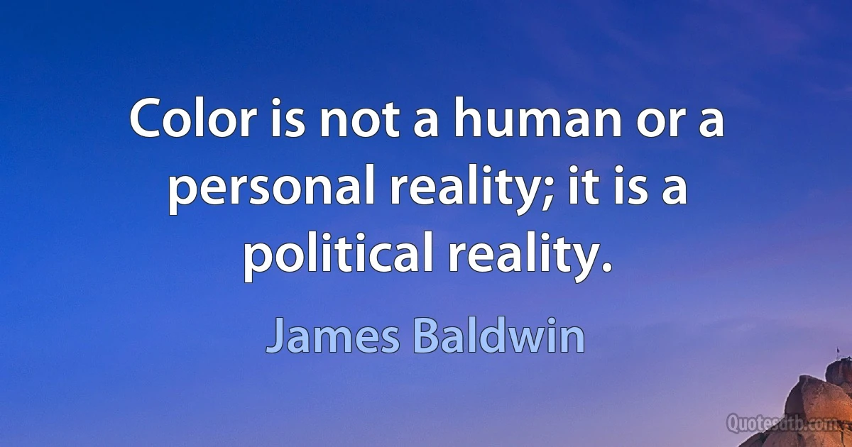 Color is not a human or a personal reality; it is a political reality. (James Baldwin)