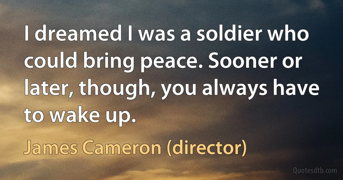 I dreamed I was a soldier who could bring peace. Sooner or later, though, you always have to wake up. (James Cameron (director))