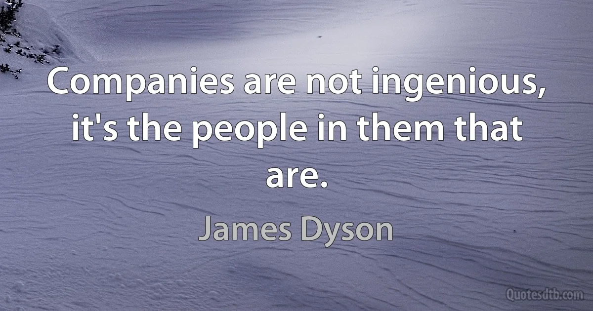 Companies are not ingenious, it's the people in them that are. (James Dyson)