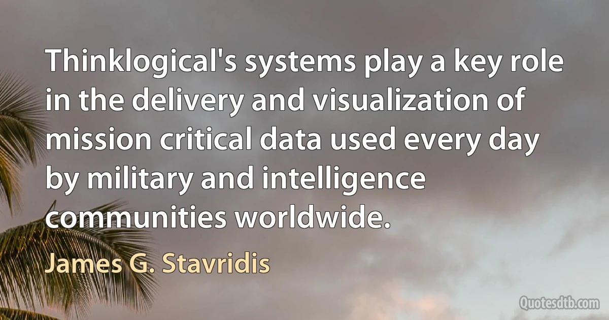 Thinklogical's systems play a key role in the delivery and visualization of mission critical data used every day by military and intelligence communities worldwide. (James G. Stavridis)