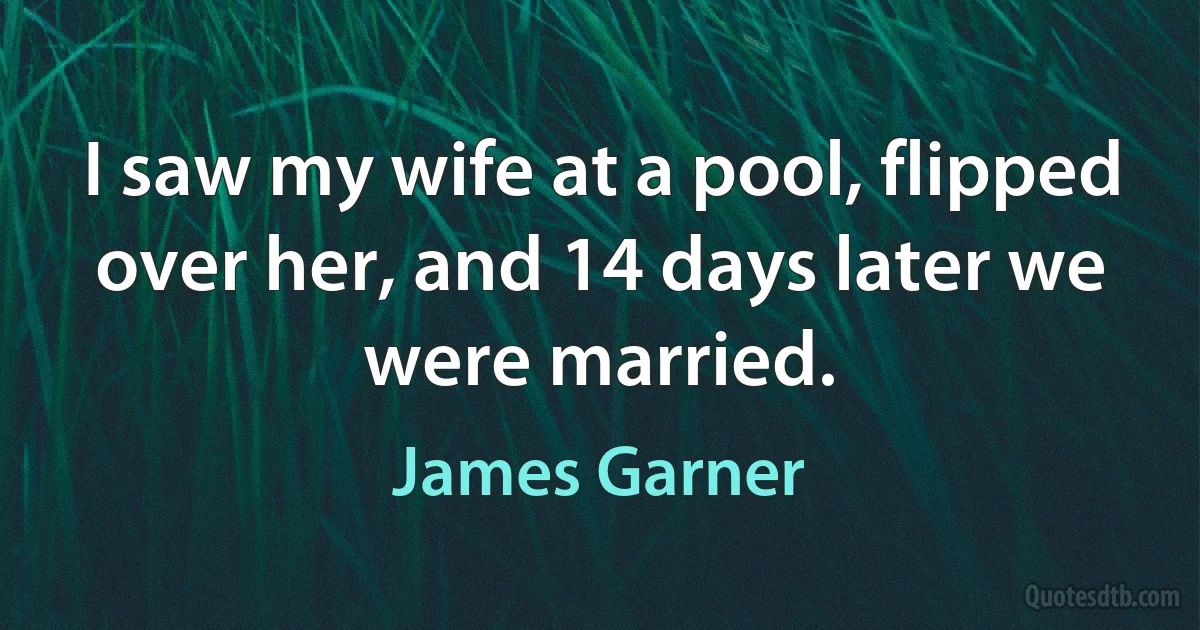 I saw my wife at a pool, flipped over her, and 14 days later we were married. (James Garner)