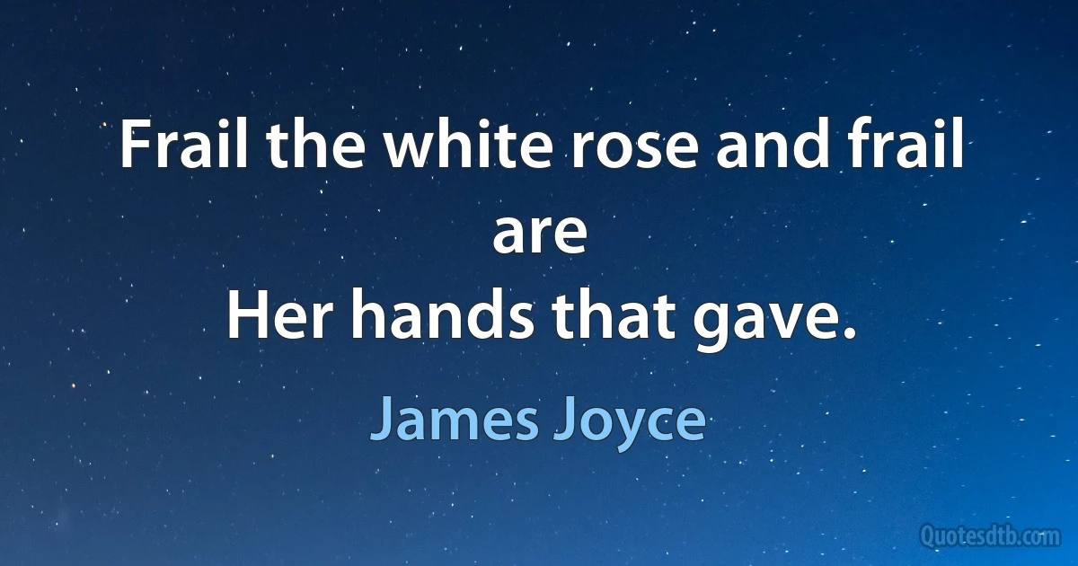 Frail the white rose and frail are
Her hands that gave. (James Joyce)