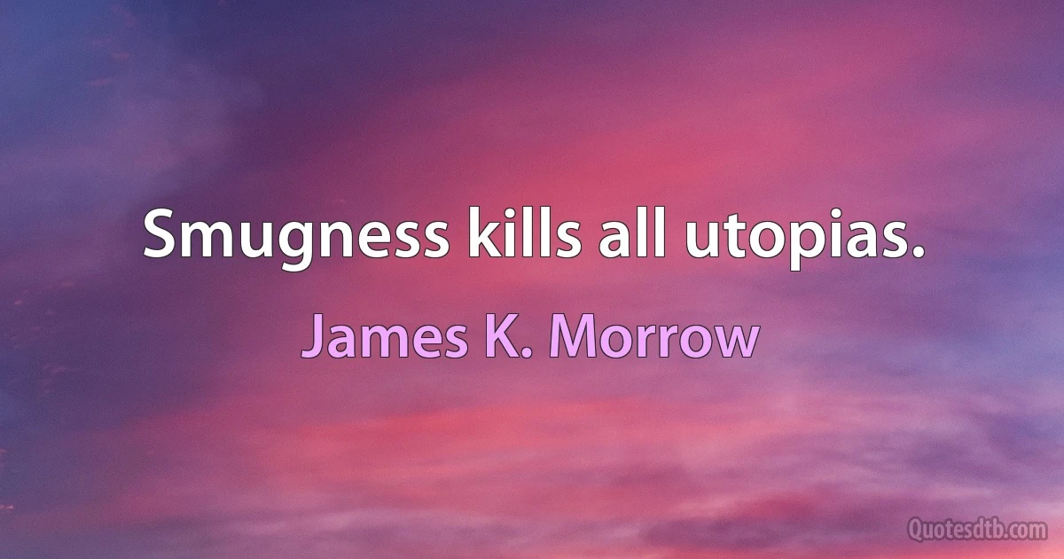 Smugness kills all utopias. (James K. Morrow)