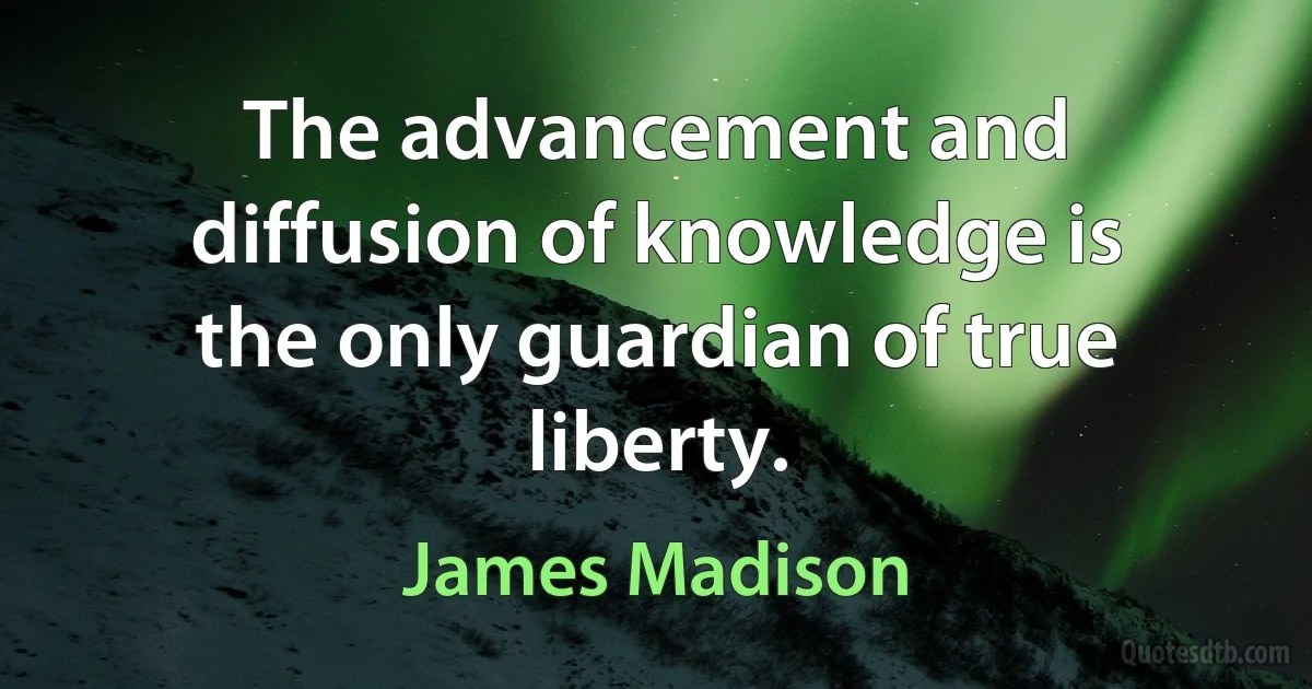 The advancement and diffusion of knowledge is the only guardian of true liberty. (James Madison)