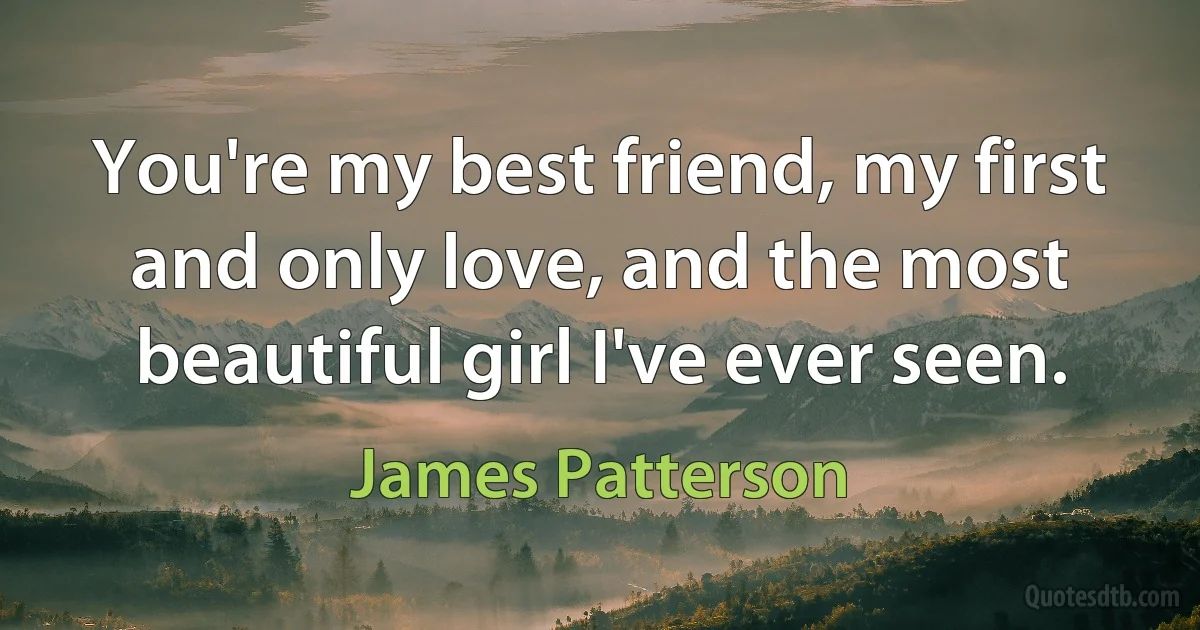 You're my best friend, my first and only love, and the most beautiful girl I've ever seen. (James Patterson)