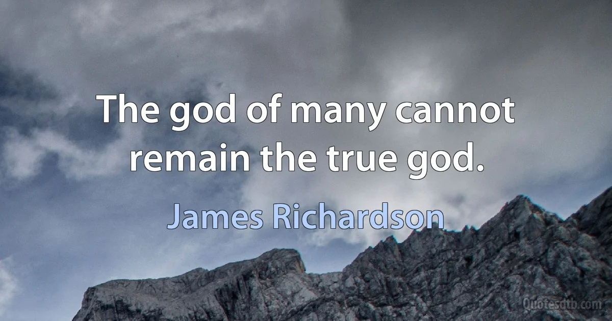 The god of many cannot remain the true god. (James Richardson)