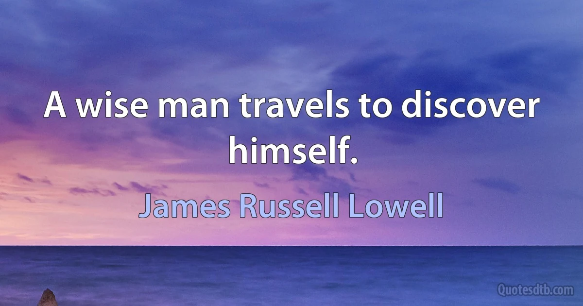 A wise man travels to discover himself. (James Russell Lowell)