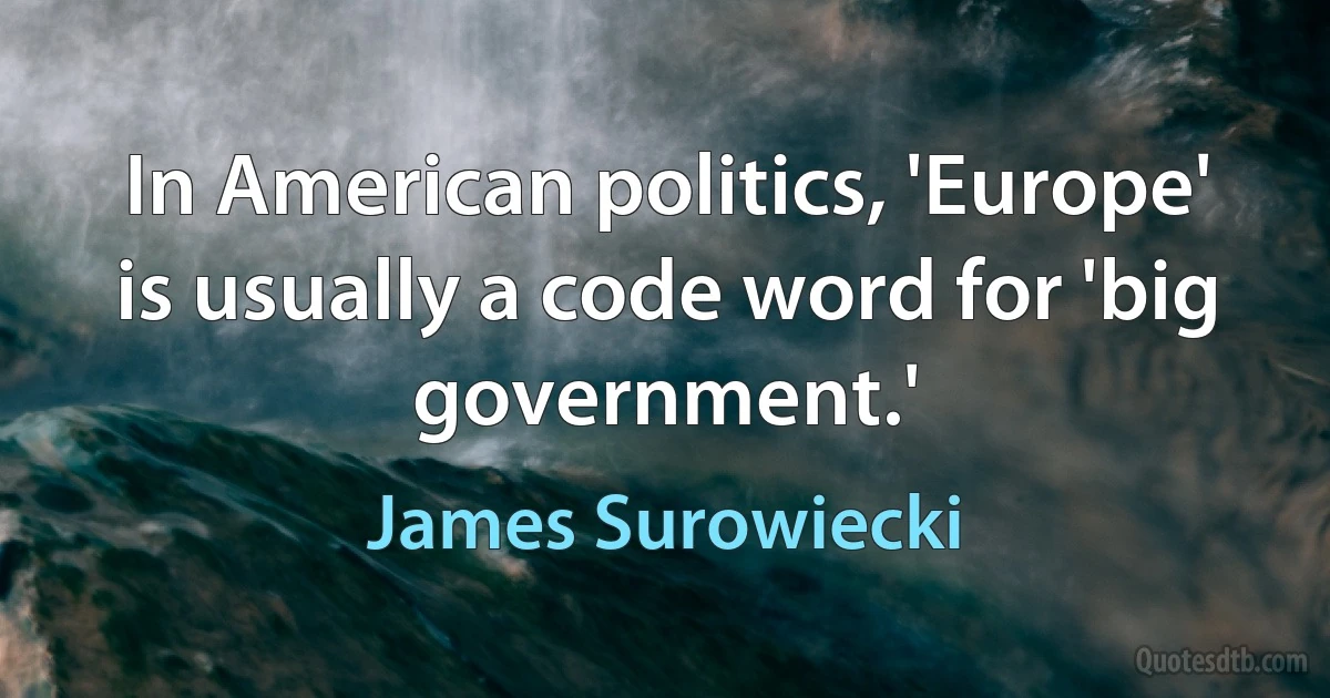 In American politics, 'Europe' is usually a code word for 'big government.' (James Surowiecki)